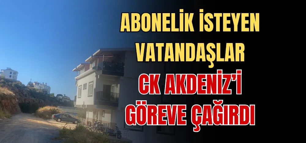 ABONELİK İSTEYEN VATANDAŞLAR CK AKDENİZ’İ GÖREVE ÇAĞIRDI 