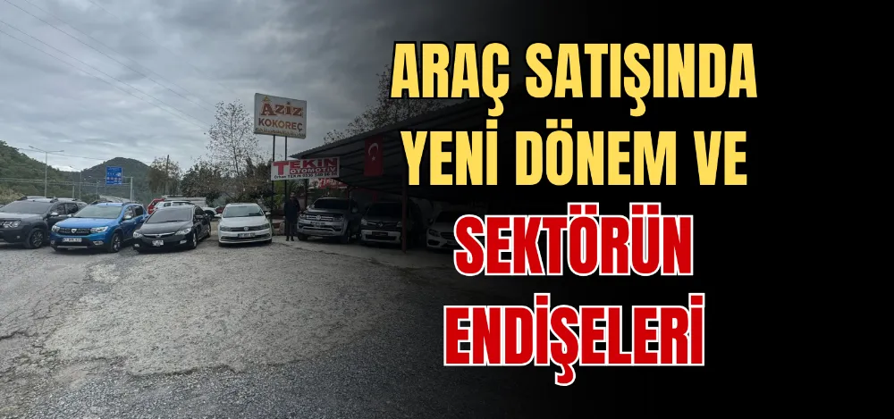 ARAÇ SATIŞINDA YENİ DÖNEM VE SEKTÖRÜN ENDİŞELERİ 