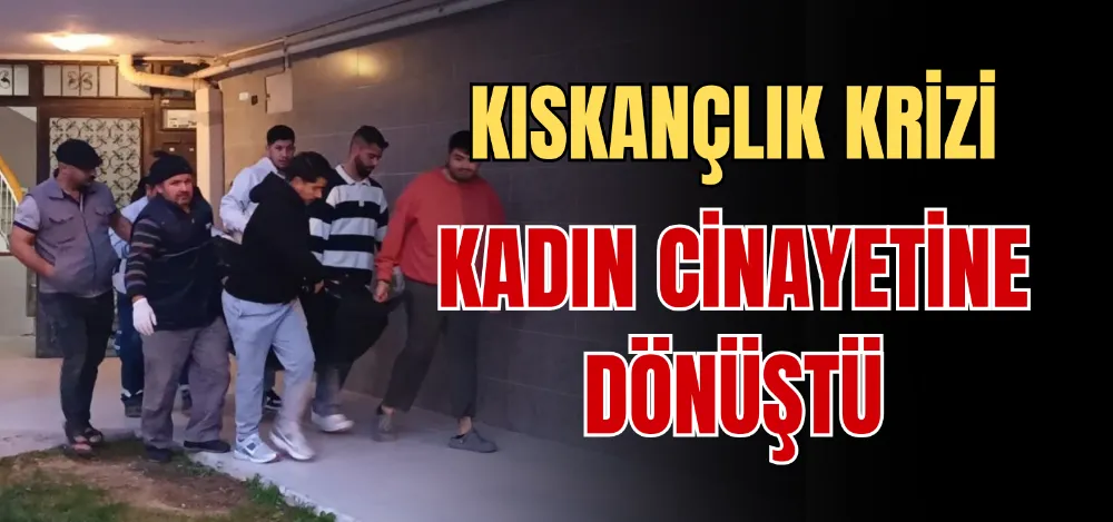 KISKANÇLIK KRİZİ KADIN CİNAYETİNE DÖNÜŞTÜ 