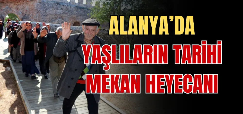 ALANYA’DA YAŞLILARIN TARİHİ MEKAN HEYECANI 