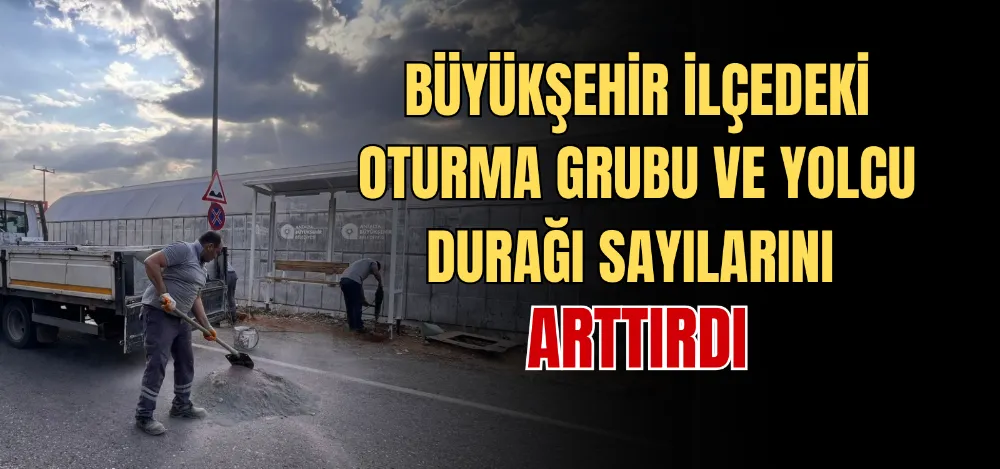 BÜYÜKŞEHİR İLÇEDEKİ OTURMA GRUBU VE YOLCU DURAĞI SAYILARINI ARTTIRDI 