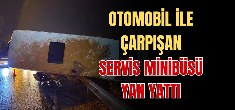 OTOMOBİL İLE ÇARPIŞAN SERVİS MİNİBÜSÜ YAN YATTI