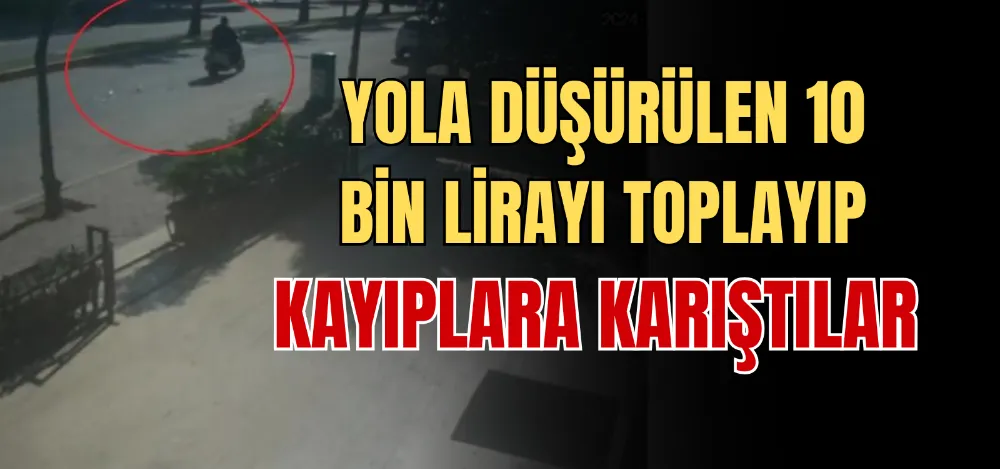 YOLA DÜŞÜRÜLEN 10 BİN LİRAYI TOPLAYIP KAYIPLARA KARIŞTILAR 