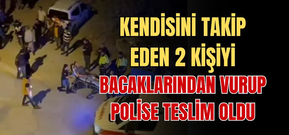 KENDİSİNİ TAKİP EDEN 2 KİŞİYİ BACAKLARINDAN VURUP POLİSE TESLİM OLDU 