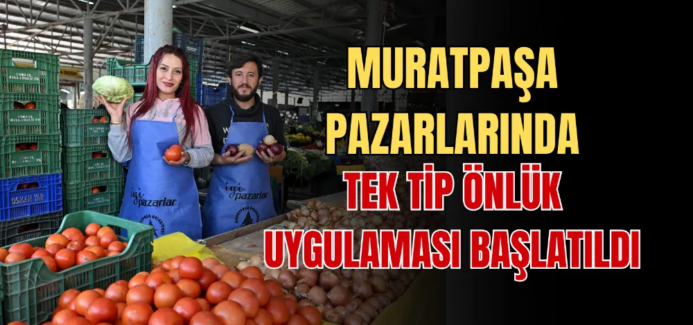 MURATPAŞA PAZARLARINDA TEK TİP ÖNLÜK UYGULAMASI BAŞLATILDI 