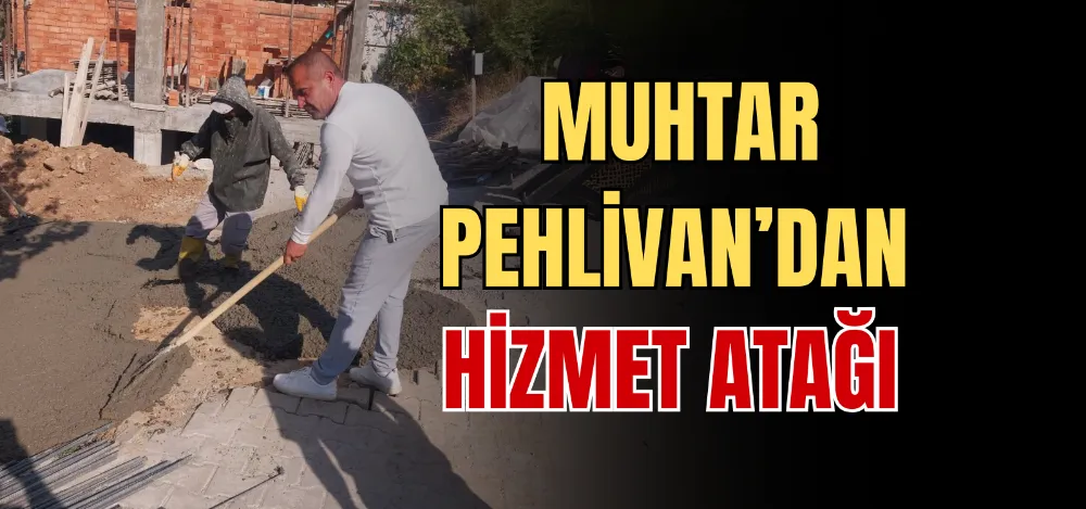 MUHTAR PEHLİVAN’DAN HİZMET ATAĞI 