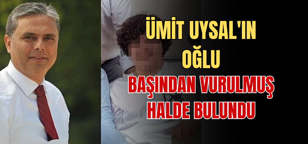 ÜMİT UYSAL’IN OĞLU BAŞINDAN VURULMUŞ HALDE BULUNDU