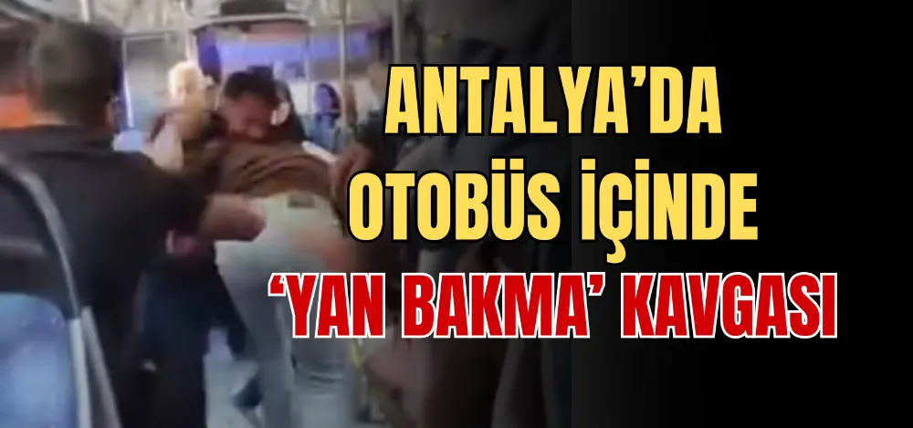 ANTALYA’DA OTOBÜS İÇİNDE ‘YAN BAKMA’ KAVGASI 