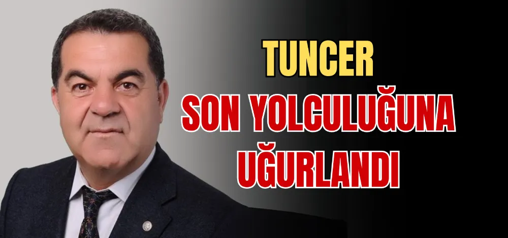 TUNCER SON YOLCULUĞUNA UĞURLANDI 