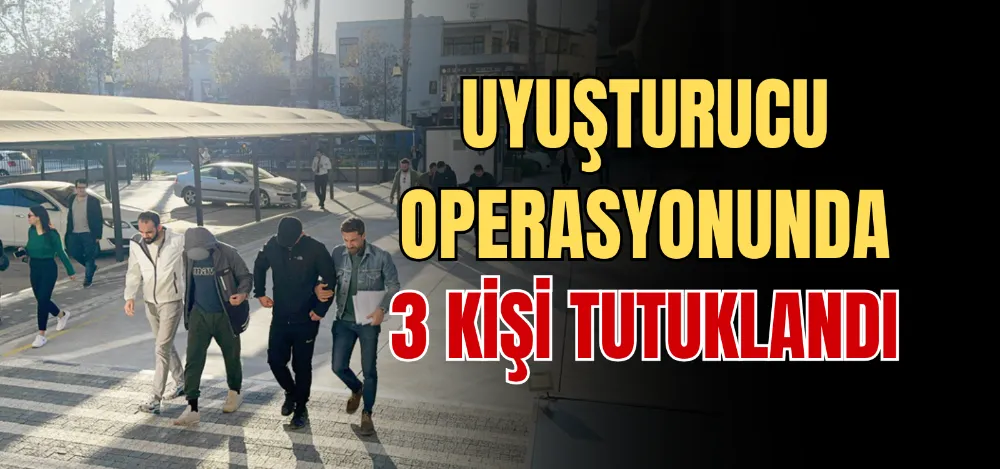 UYUŞTURUCU OPERASYONUNDA 3 KİŞİ TUTUKLANDI 