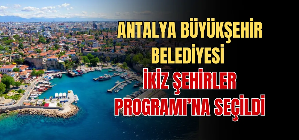 ANTALYA BÜYÜKŞEHİR BELEDİYESİ İKİZ ŞEHİRLER PROGRAMI’NA SEÇİLDİ 