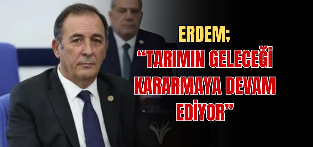 ERDEM; “TARIMIN GELECEĞİ KARARMAYA DEVAM EDİYOR” 