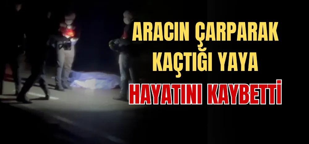 ARACIN ÇARPARAK KAÇTIĞI YAYA HAYATINI KAYBETTİ 