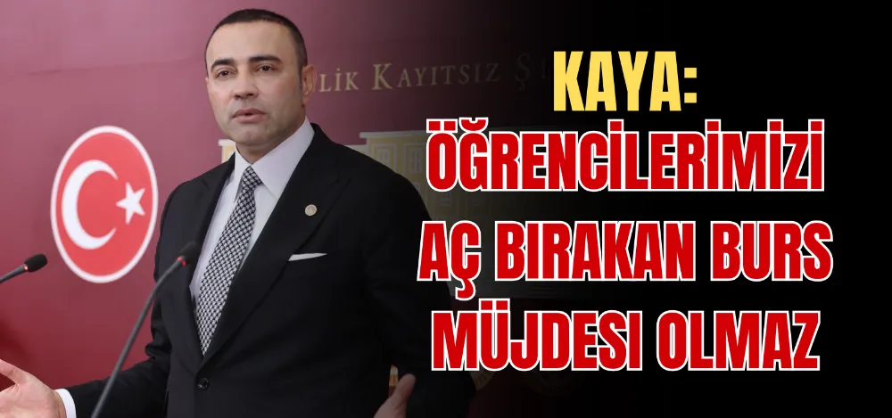 KAYA: ÖĞRENCİLERİMİZİ AÇ BIRAKAN BURS MÜJDESI OLMAZ 