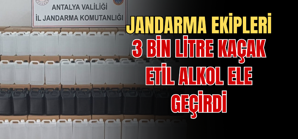 JANDARMA EKİPLERİ 3 BİN LİTRE KAÇAK ETİL ALKOL ELE GEÇİRİLDİ