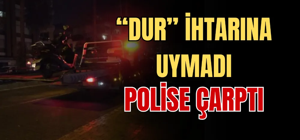 “DUR” İHTARINA UYMADI POLİSE ÇARPTI 