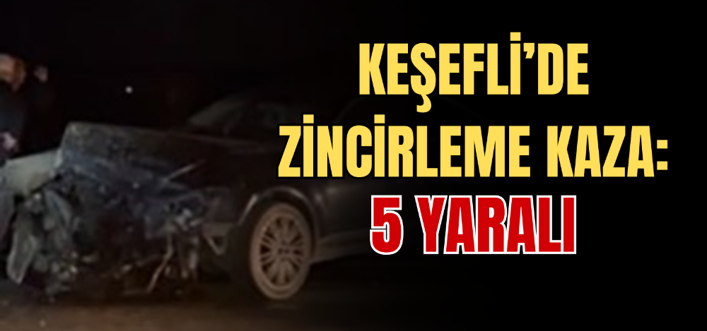 KEŞEFLİ’DE ZİNCİRLEME KAZA: 5 YARALI