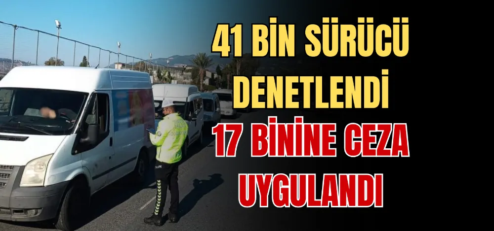 41 BİN SÜRÜCÜ DENETLENDİ 17 BİNİNE CEZA UYGULANDI 