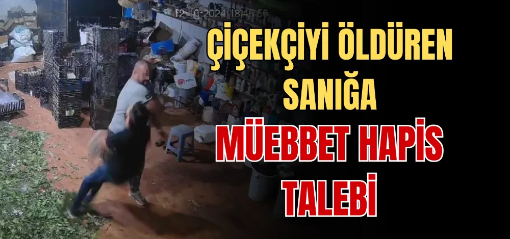 ÇİÇEKÇİYİ ÖLDÜREN SANIĞA MÜEBBET HAPİS TALEBİ 