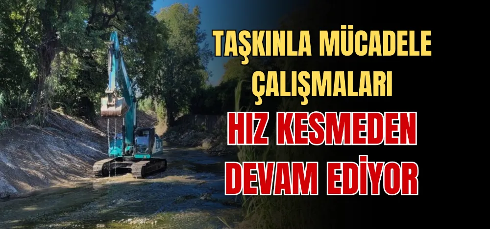 TAŞKINLA MÜCADELE ÇALIŞMALARI HIZ KESMEDEN DEVAM EDİYOR 