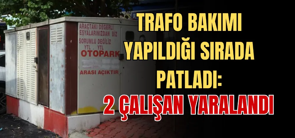 TRAFO BAKIMI YAPILDIĞI SIRADA PATLADI: 2 ÇALIŞAN YARALANDI 