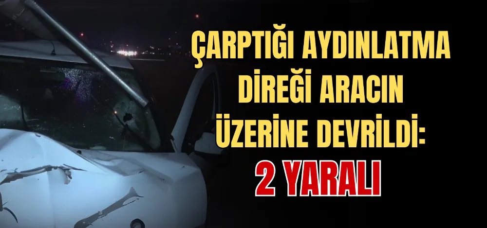 ÇARPTIĞI AYDINLATMA DİREĞİ ARACIN ÜZERİNE DEVRİLDİ: 2 YARALI