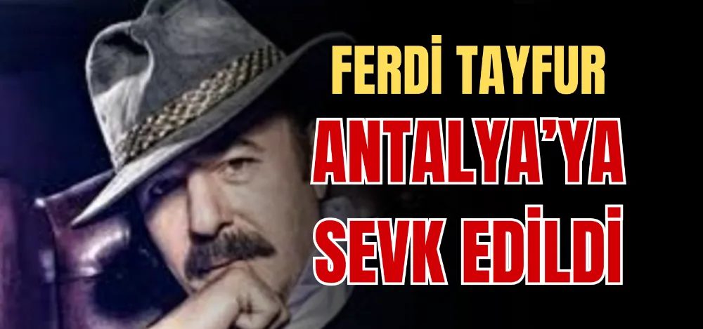 FERDİ TAYFUR ANTALYA’YA SEVK EDİLDİ 