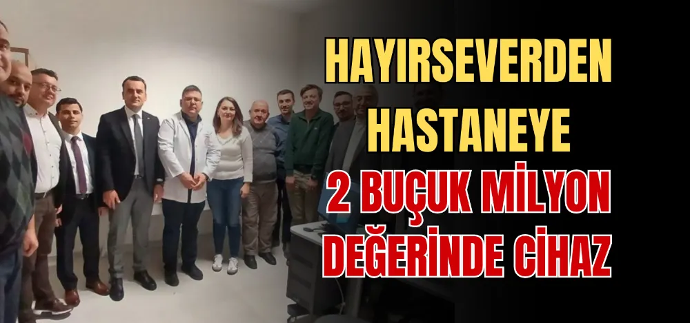 HAYIRSEVERDEN HASTANEYE 2 BUÇUK MİLYON DEĞERİNDE CİHAZ 