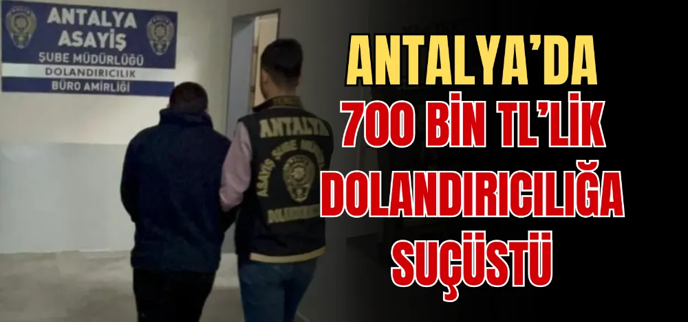 ANTALYA’DA 700 BİN TL’LİK DOLANDIRICILIĞA SUÇÜSTÜ 