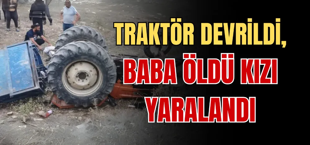 TRAKTÖR DEVRİLDİ, BABA ÖLDÜ KIZI YARALANDI 