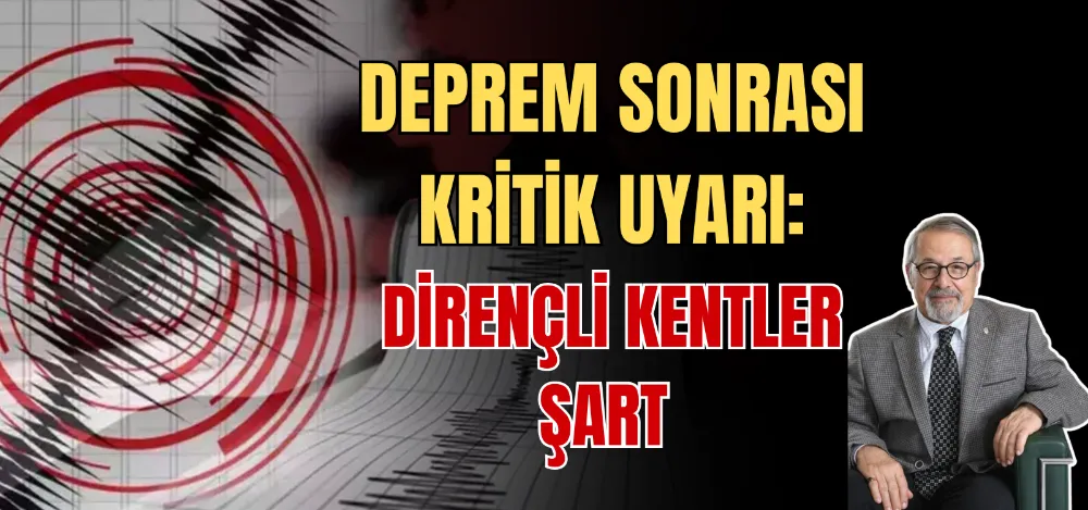 DEPREM SONRASI KRİTİK UYARI: DİRENÇLİ KENTLER ŞART 