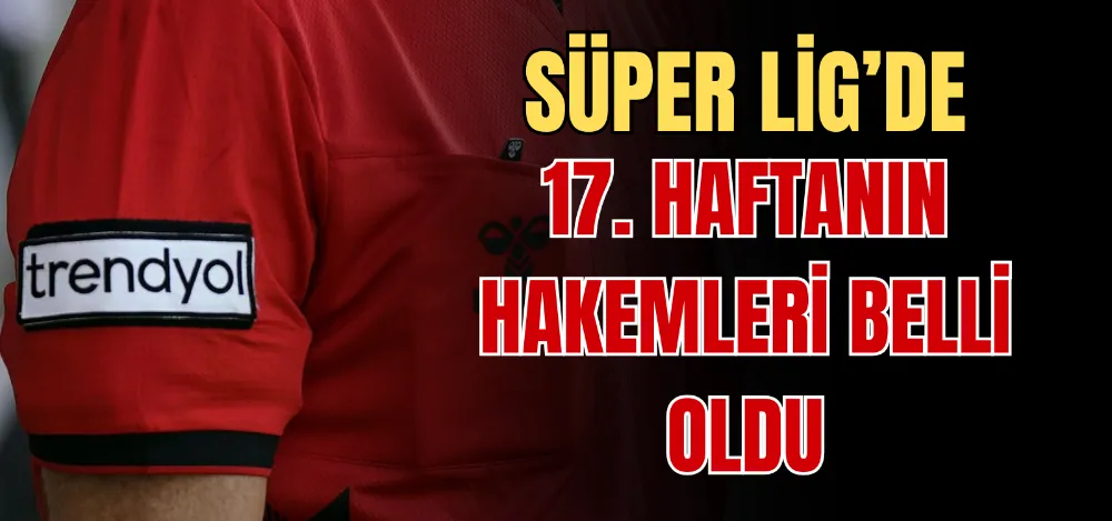 SÜPER LİG’DE 17. HAFTANIN HAKEMLERİ BELLİ OLDU 