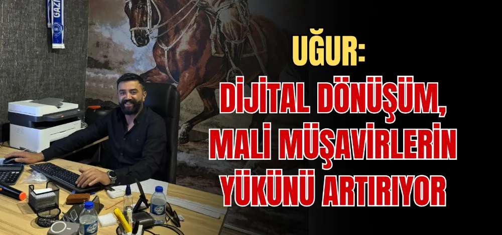 UĞUR: DİJİTAL DÖNÜŞÜM, MALİ MÜŞAVİRLERİN YÜKÜNÜ ARTIRIYOR 