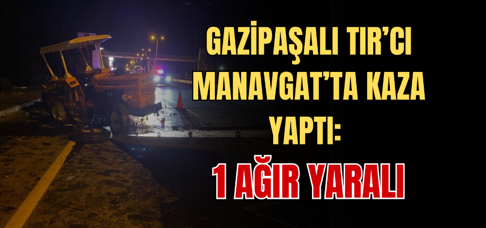 GAZİPAŞALI TIR’CI MANAVGAT’TA KAZA YAPTI: 1 AĞIR YARALI