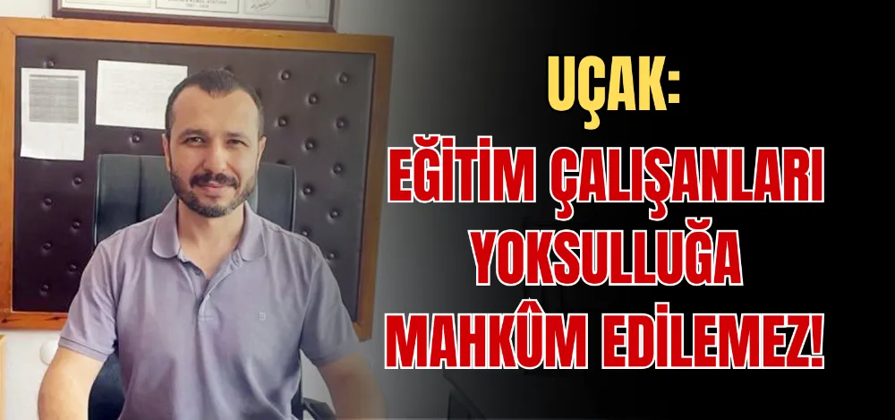 UÇAK: EĞİTİM ÇALIŞANLARI YOKSULLUĞA MAHKÛM EDİLEMEZ! 