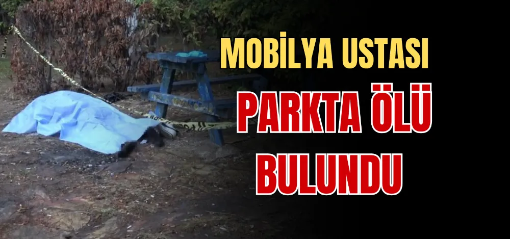 MOBİLYA USTASI PARKTA ÖLÜ BULUNDU 