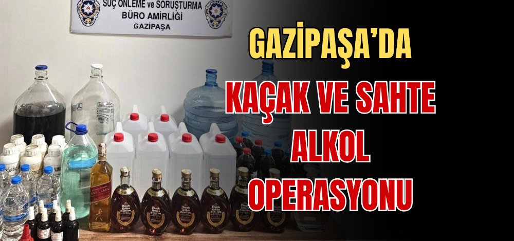 GAZİPAŞA’DA KAÇAK VE SAHTE ALKOL OPERASYONU