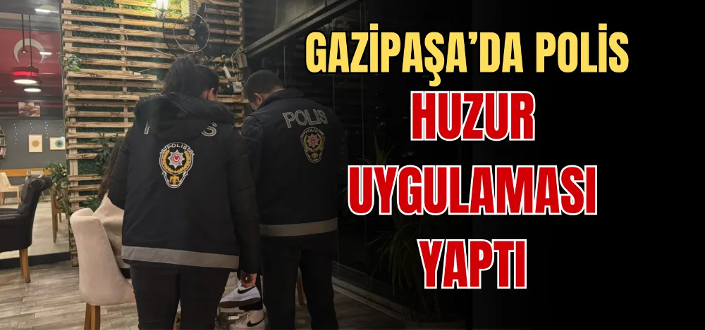 GAZİPAŞA’DA POLİS HUZUR UYGULAMASI YAPTI 