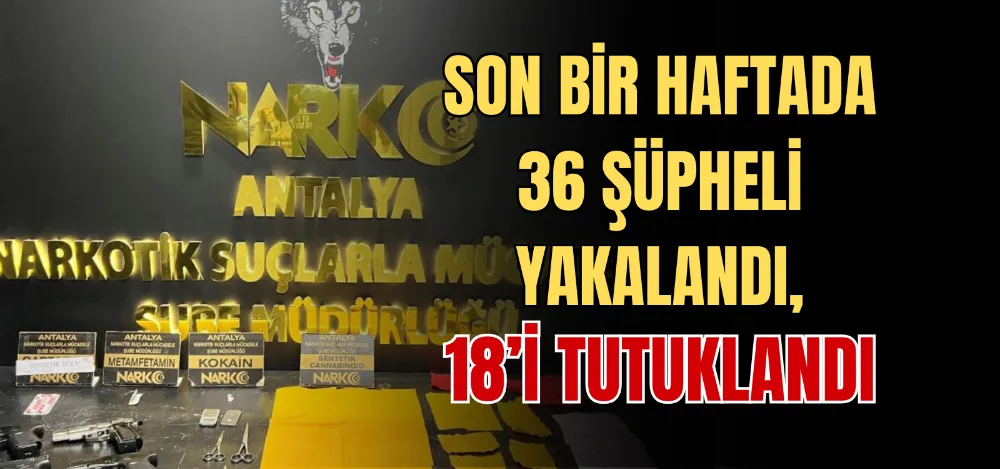 SON BİR HAFTADA 36 ŞÜPHELİ YAKALANDI, 18’İ TUTUKLANDI 