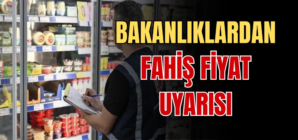 BAKANLIKLARDAN FAHİŞ FİYAT UYARISI 