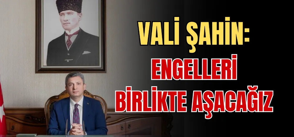 VALİ ŞAHİN: ENGELLERİ BİRLİKTE AŞACAĞIZ 