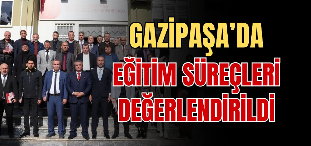 GAZİPAŞA’DA EĞİTİM SÜREÇLERİ DEĞERLENDİRİLDİ 