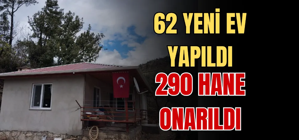 62 YENİ EV YAPILDI 290 HANE ONARILDI 