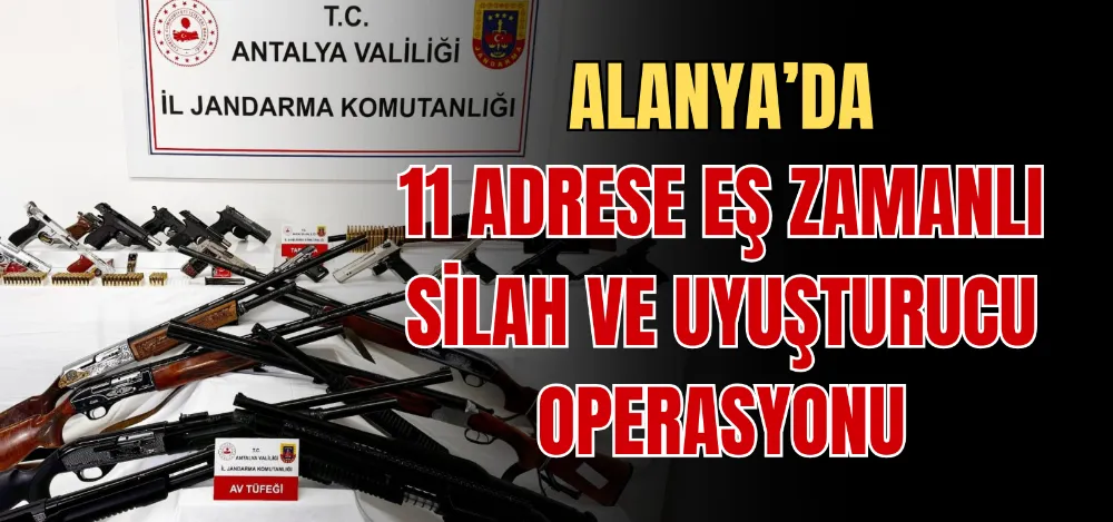 ALANYA’DA 11 ADRESE EŞ ZAMANLI SİLAH VE UYUŞTURUCU OPERASYONU 