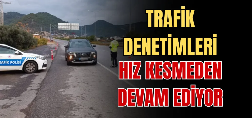 TRAFİK DENETİMLERİ HIZ KESMEDEN DEVAM EDİYOR 