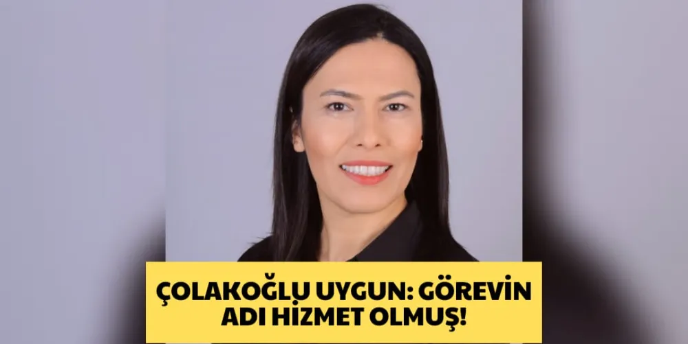 ÇOLAKOĞLU UYGUN: GÖREVİN ADI HİZMET OLMUŞ!