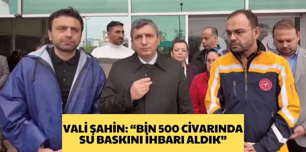 VALİ ŞAHİN: “BİN 500 CİVARINDA SU BASKINI İHBARI ALDIK”