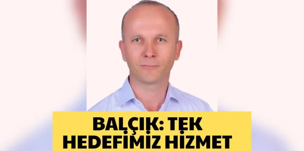 BALÇIK: TEK HEDEFİMİZ HİZMET