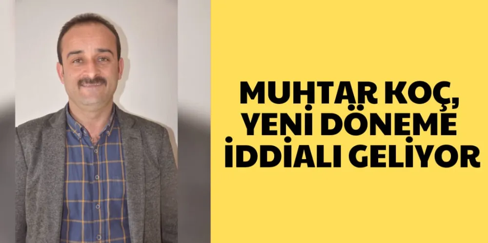 MUHTAR KOÇ, YENİ DÖNEME İDDİALI GELİYOR