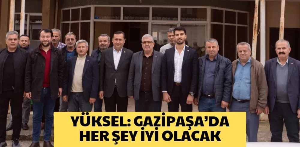 YÜKSEL: GAZİPAŞA’DA HER ŞEY İYİ OLACAK 